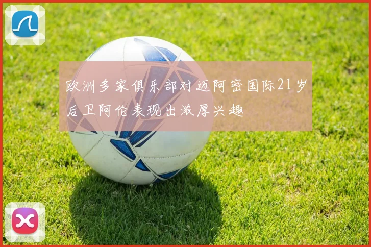 欧洲多家俱乐部对迈阿密国际21岁后卫阿伦表现出浓厚兴趣