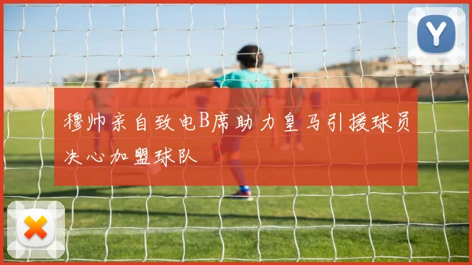 穆帅亲自致电B席助力皇马引援球员决心加盟球队