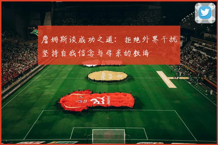 詹姆斯谈成功之道：拒绝外界干扰坚持自我信念与母亲的教诲