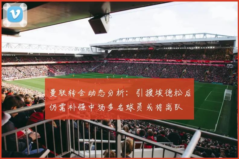曼联转会动态分析：引援埃德松后仍需补强中场多名球员或将离队