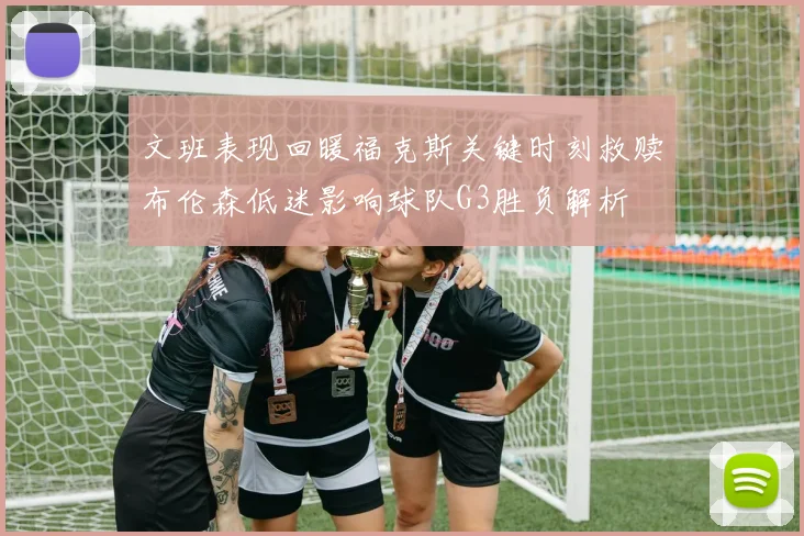文班表现回暖福克斯关键时刻救赎布伦森低迷影响球队G3胜负解析