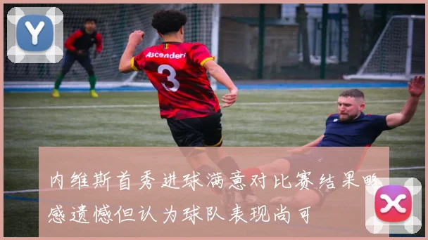 内维斯首秀进球满意对比赛结果略感遗憾但认为球队表现尚可