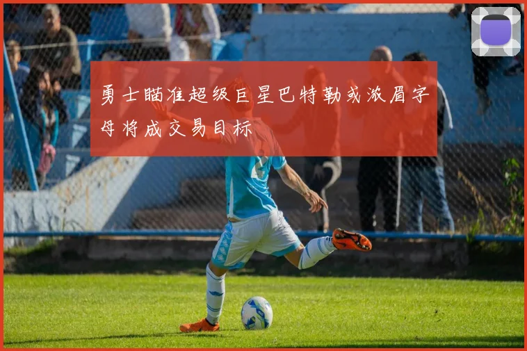 勇士瞄准超级巨星巴特勒或浓眉字母将成交易目标