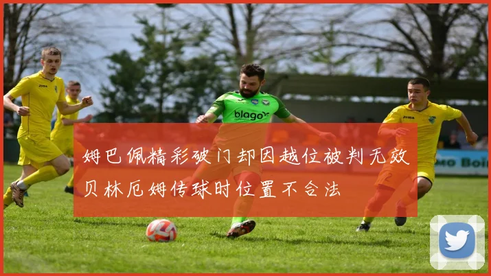 姆巴佩精彩破门却因越位被判无效贝林厄姆传球时位置不合法