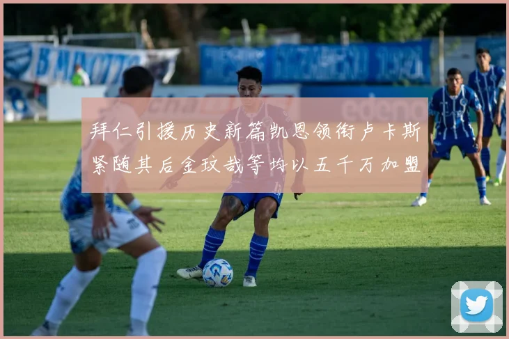 拜仁引援历史新篇凯恩领衔卢卡斯紧随其后金玟哉等均以五千万加盟