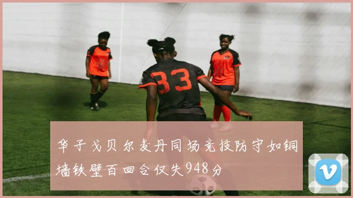 华子戈贝尔麦丹同场竞技防守如铜墙铁壁百回合仅失948分