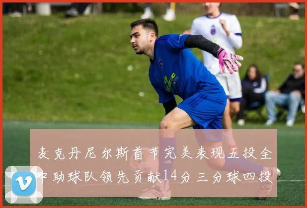 麦克丹尼尔斯首节完美表现五投全中助球队领先贡献14分三分球四投全中
