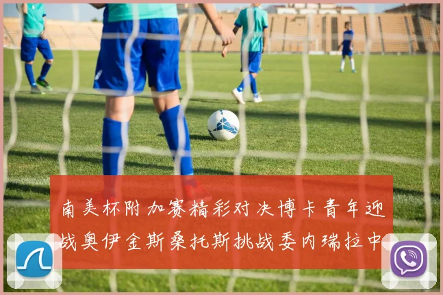 南美杯附加赛精彩对决博卡青年迎战奥伊金斯桑托斯挑战委内瑞拉中央大学