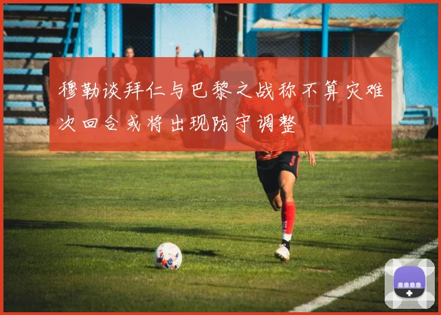 穆勒谈拜仁与巴黎之战称不算灾难次回合或将出现防守调整