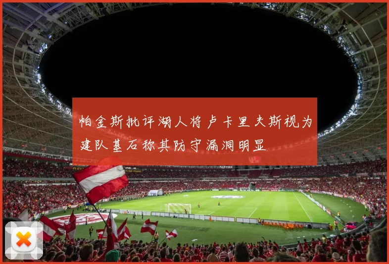 帕金斯批评湖人将卢卡里夫斯视为建队基石称其防守漏洞明显