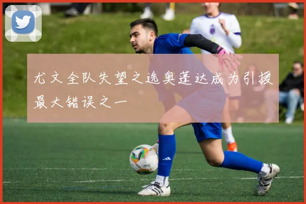 尤文全队失望之选奥蓬达成为引援最大错误之一