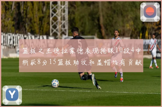 篮板之王德拉蒙德表现抢眼10投4中斩获8分15篮板助攻和盖帽均有贡献