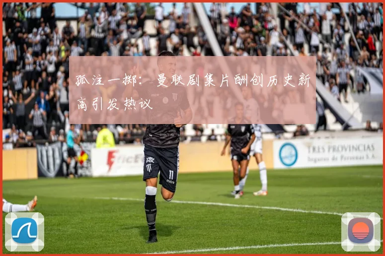 孤注一掷：曼联剧集片酬创历史新高引发热议