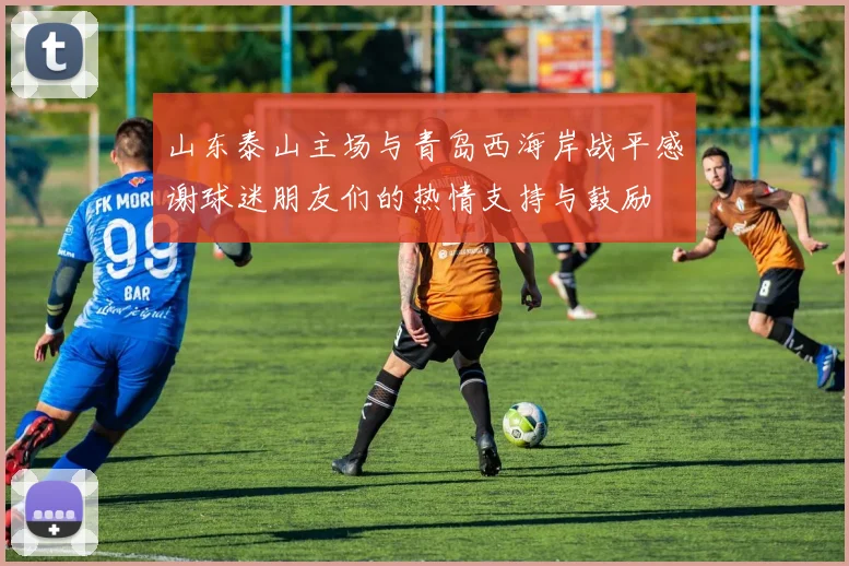 山东泰山主场与青岛西海岸战平感谢球迷朋友们的热情支持与鼓励
