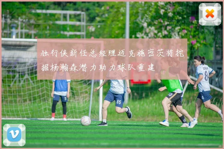 独行侠新任总经理迈克施密茨将挖掘杨瀚森潜力助力球队重建