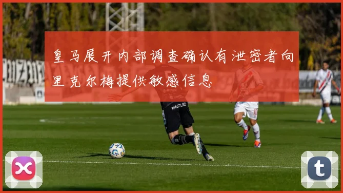 皇马展开内部调查确认有泄密者向里克尔梅提供敏感信息