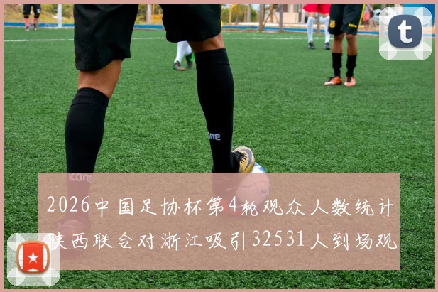 2026中国足协杯第4轮观众人数统计陕西联合对浙江吸引32531人到场观看