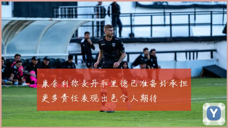 康奈利称麦丹和里德已准备好承担更多责任表现出色令人期待