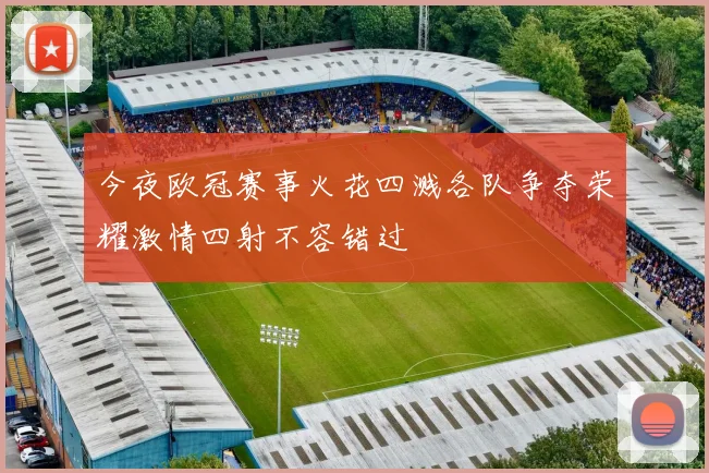 今夜欧冠赛事火花四溅各队争夺荣耀激情四射不容错过