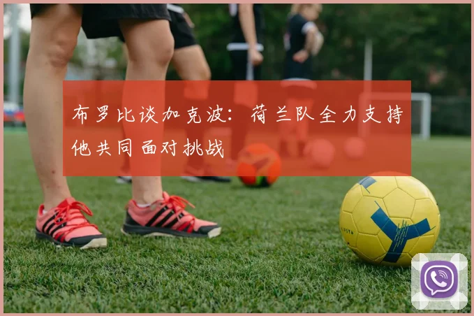 布罗比谈加克波：荷兰队全力支持他共同面对挑战