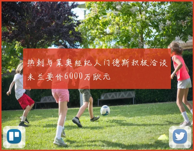 热刺与莱奥经纪人门德斯积极洽谈米兰要价6000万欧元